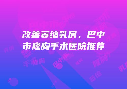 改善萎缩乳房，巴中市隆胸手术医院推荐