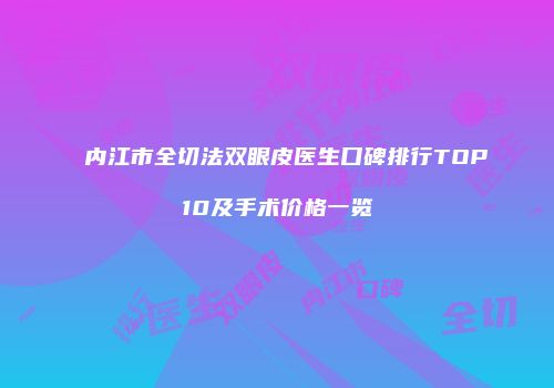 内江市全切法双眼皮医生口碑排行TOP10及手术价格一览