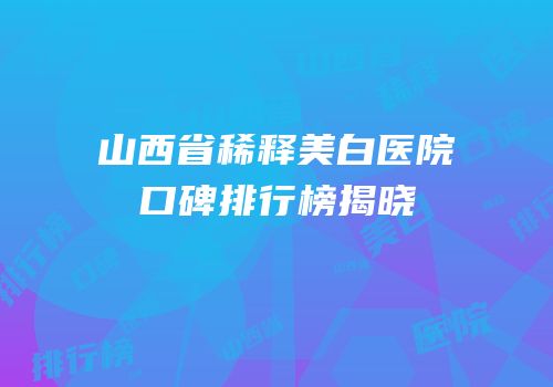 山西省稀释美白医院口碑排行榜揭晓