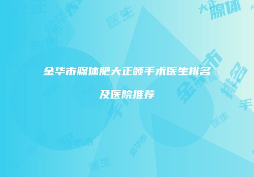 金华市腺体肥大正颌手术医生排名及医院推荐