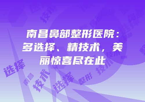 南昌鼻部整形医院：多选择、精技术，美丽惊喜尽在此