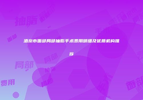 酒泉市面部局部抽脂手术费用明细及优质机构推荐