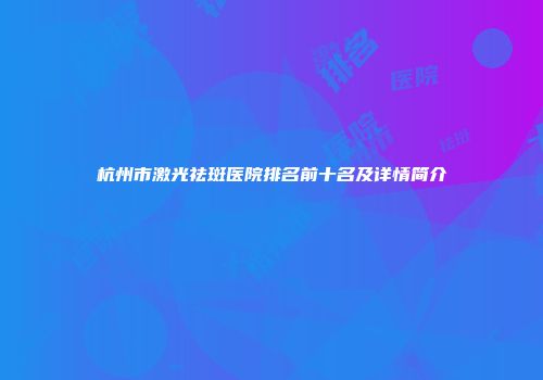 杭州市激光祛斑医院排名前十名及详情简介