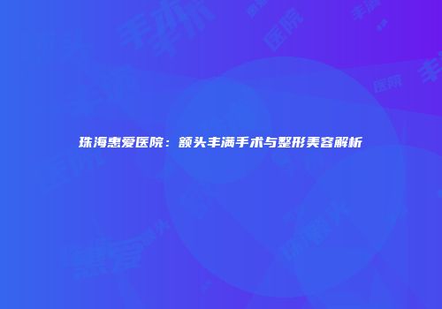 珠海惠爱医院：额头丰满手术与整形美容解析