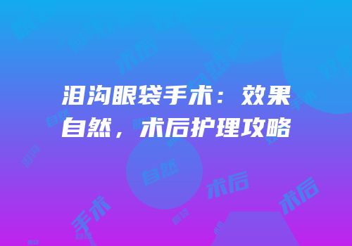 泪沟眼袋手术：效果自然，术后护理攻略