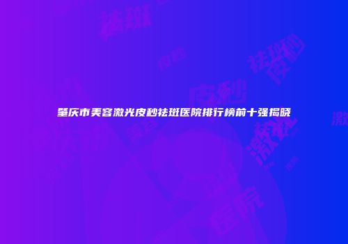 肇庆市美容激光皮秒祛斑医院排行榜前十强揭晓