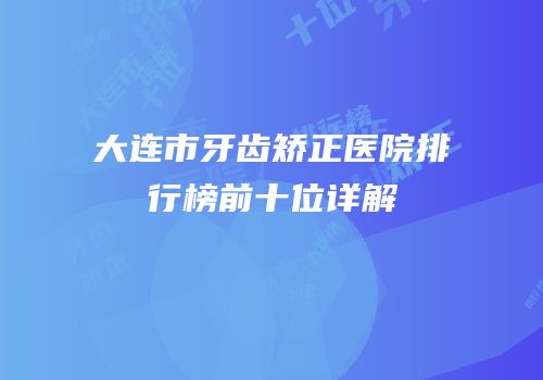 大连市牙齿矫正医院排行榜前十位详解