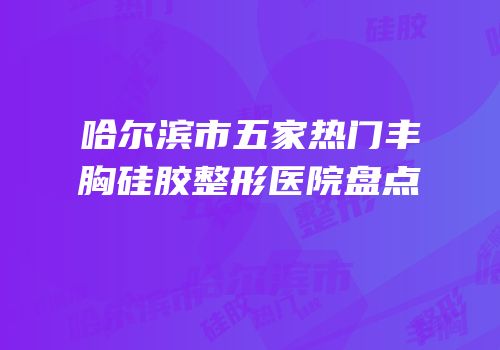 哈尔滨市五家热门丰胸硅胶整形医院盘点