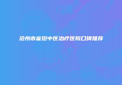 沧州市雀斑中医治疗医院口碑推荐