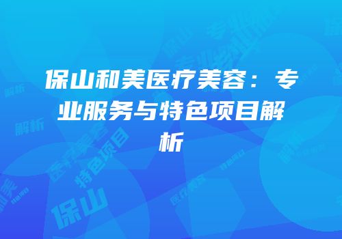 保山和美医疗美容：专业服务与特色项目解析