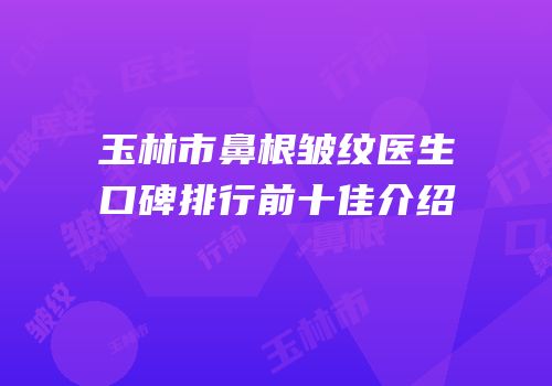 玉林市鼻根皱纹医生口碑排行前十佳介绍