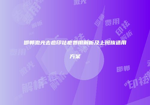 邯郸激光去痘印祛疤费用解析及上班族适用方案