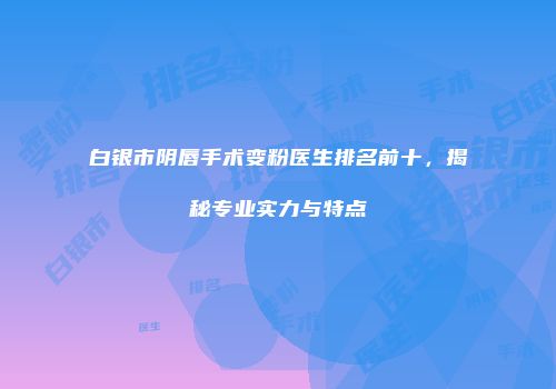 白银市阴唇手术变粉医生排名前十，揭秘专业实力与特点