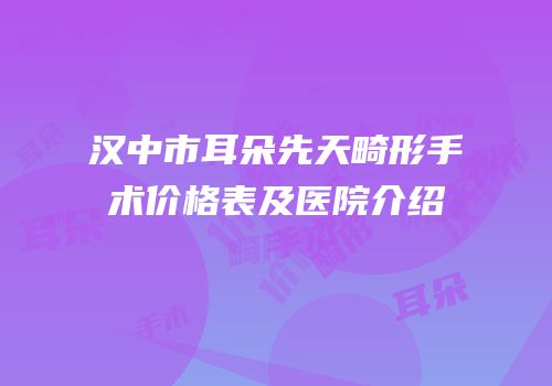 汉中市耳朵先天畸形手术价格表及医院介绍