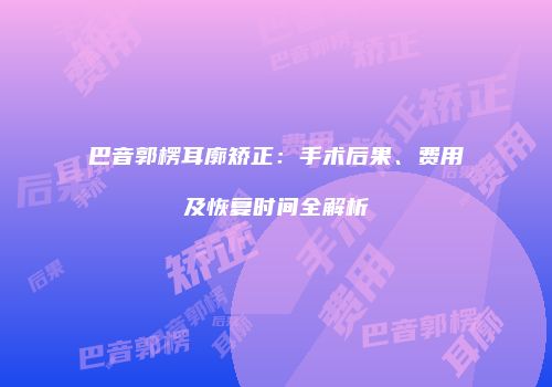 巴音郭楞耳廓矫正：手术后果、费用及恢复时间全解析