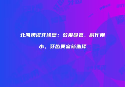 北海烤瓷牙修复：效果显著，副作用小，牙齿美容新选择