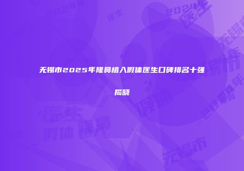 无锡市2025年隆鼻植入假体医生口碑排名十强揭晓