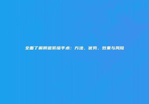 全面了解阴道紧缩手术：方法、优势、效果与风险