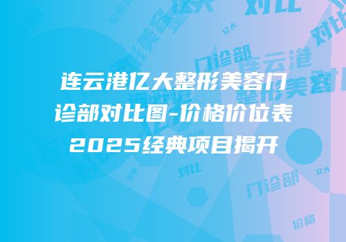 连云港亿大整形美容门诊部对比图-价格价位表2025经典项目揭开