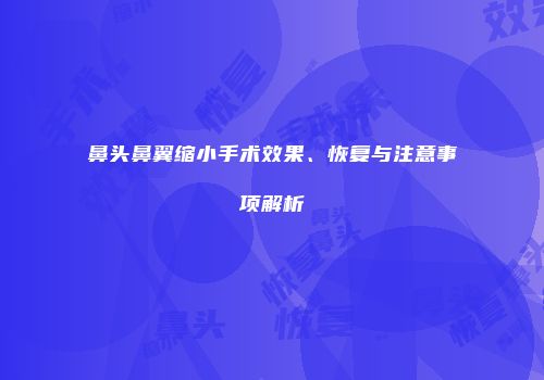 鼻头鼻翼缩小手术效果、恢复与注意事项解析