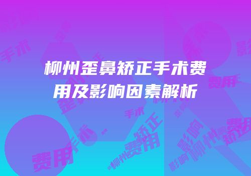 柳州歪鼻矫正手术费用及影响因素解析
