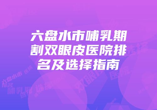 六盘水市哺乳期割双眼皮医院排名及选择指南