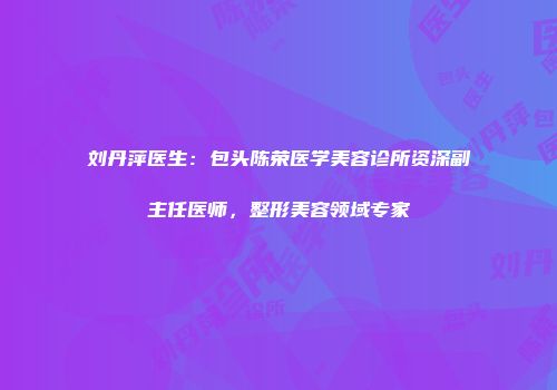 刘丹萍医生：包头陈荣医学美容诊所资深副主任医师，整形美容领域专家