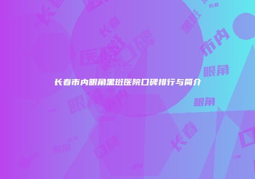 长春市内眼角黑斑医院口碑排行与简介