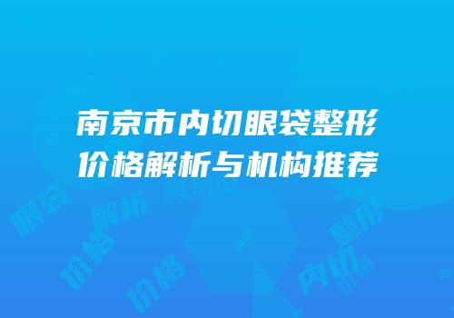 南京市内切眼袋整形价格解析与机构推荐