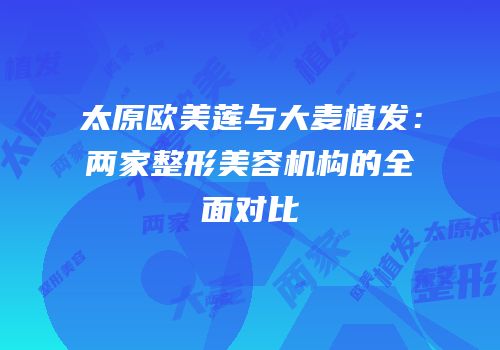 太原欧美莲与大麦植发：两家整形美容机构的全面对比