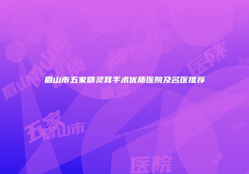 眉山市五家精灵耳手术优质医院及名医推荐