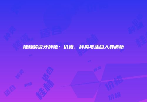 桂林烤瓷牙种植：价格、种类与适合人群解析