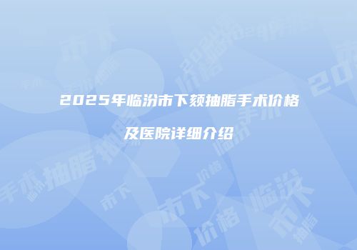 2025年临汾市下颏抽脂手术价格及医院详细介绍