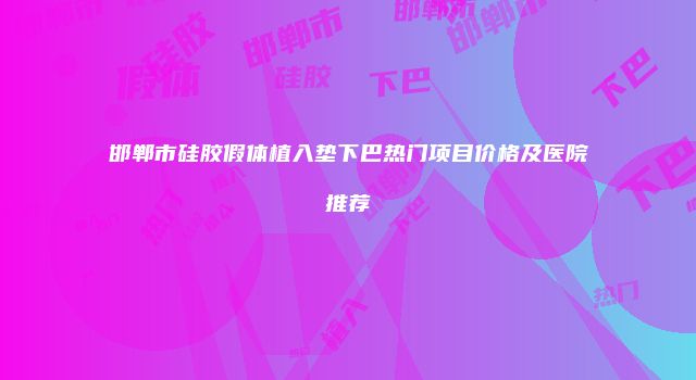 邯郸市硅胶假体植入垫下巴热门项目价格及医院推荐