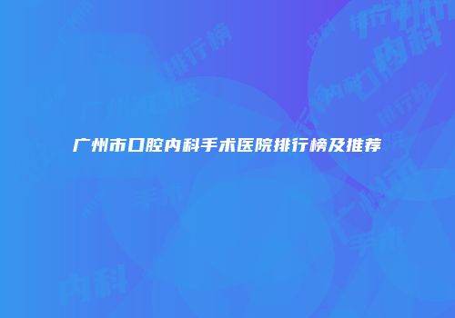 广州市口腔内科手术医院排行榜及推荐