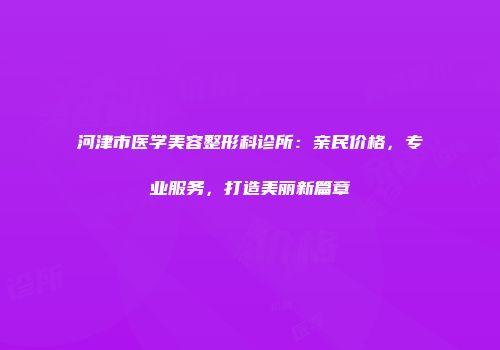 河津市医学美容整形科诊所：亲民价格，专业服务，打造美丽新篇章
