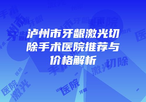 泸州市牙龈激光切除手术医院推荐与价格解析