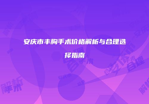 安庆市丰胸手术价格解析与合理选择指南