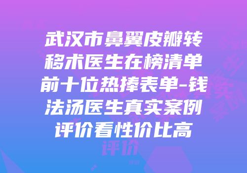 武汉市鼻翼皮瓣转移术医生在榜清单前十位热捧表单-钱法汤医生真实案例评价看性价比高