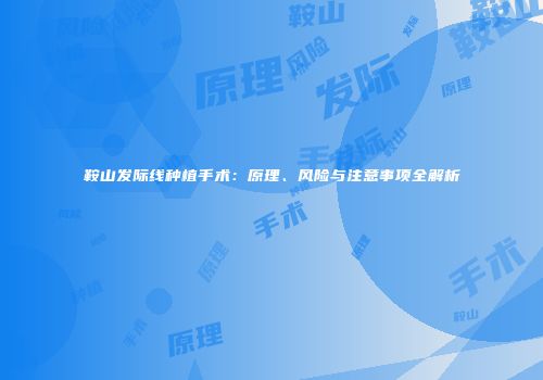 鞍山发际线种植手术：原理、风险与注意事项全解析