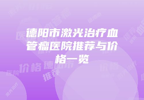 德阳市激光治疗血管瘤医院推荐与价格一览