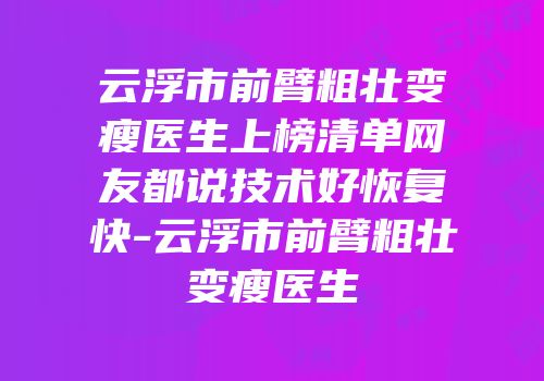 云浮市前臂粗壮变瘦医生上榜清单网友都说技术好恢复快-云浮市前臂粗壮变瘦医生