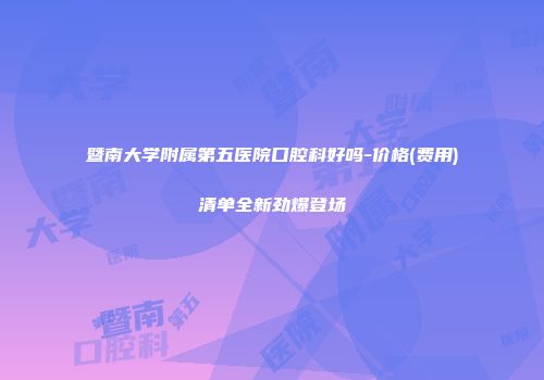 暨南大学附属第五医院口腔科好吗-价格(费用)清单全新劲爆登场