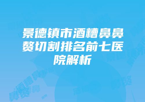 景德镇市酒糟鼻鼻赘切割排名前七医院解析