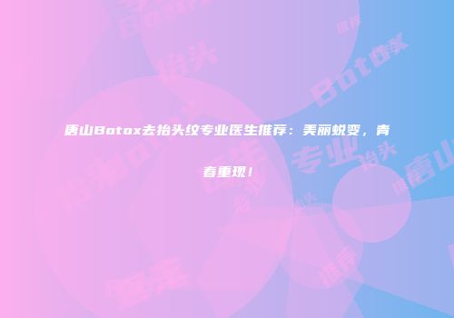 唐山Botox去抬头纹专业医生推荐：美丽蜕变，青春重现！