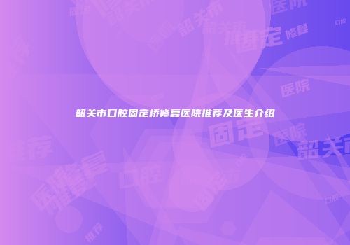 韶关市口腔固定桥修复医院推荐及医生介绍