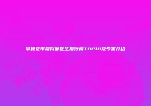 攀枝花市瘦臀部医生排行榜TOP10及专家介绍