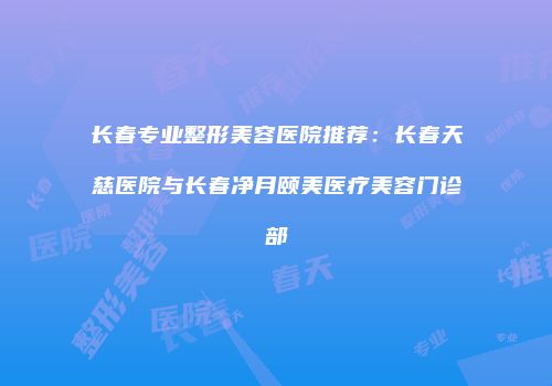 长春专业整形美容医院推荐：长春天慈医院与长春净月颐美医疗美容门诊部