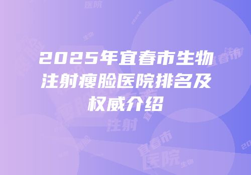 2025年宜春市生物注射瘦脸医院排名及权威介绍