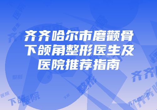 齐齐哈尔市磨颧骨下颌角整形医生及医院推荐指南